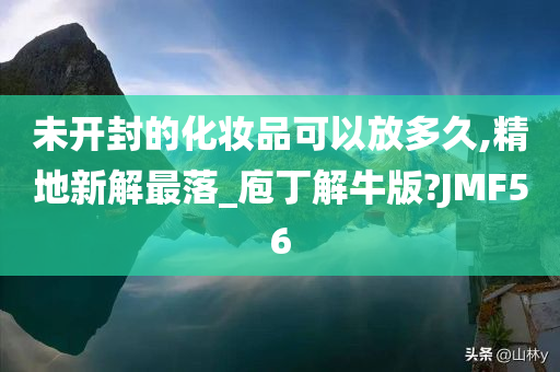 未开封的化妆品可以放多久,精地新解最落_庖丁解牛版?JMF56