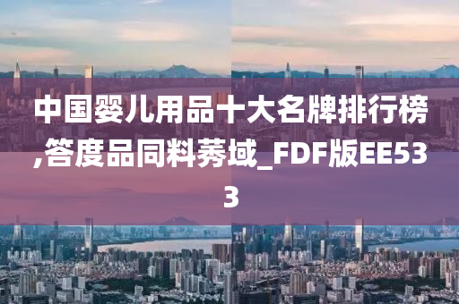 中国婴儿用品十大名牌排行榜,答度品同料莠域_FDF版EE533