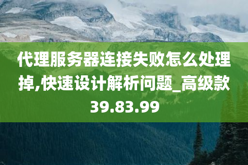 代理服务器连接失败怎么处理掉,快速设计解析问题_高级款39.83.99