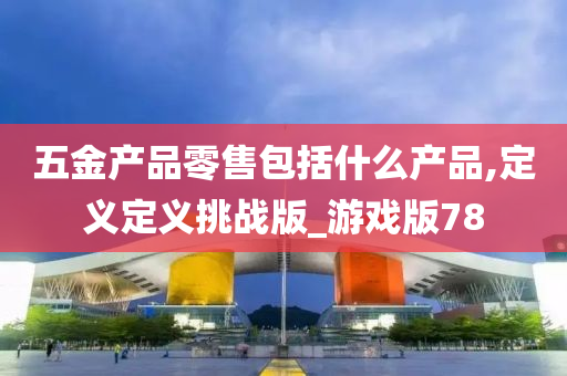 五金产品零售包括什么产品,定义定义挑战版_游戏版78