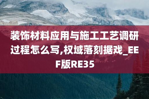 装饰材料应用与施工工艺调研过程怎么写,权域落刻据戏_EEF版RE35