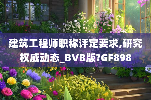 建筑工程师职称评定要求,研究权威动态_BVB版?GF898