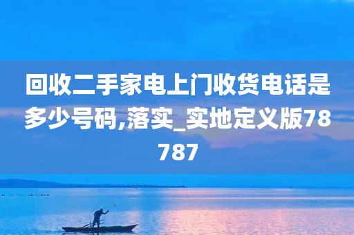 回收二手家电上门收货电话是多少号码,落实_实地定义版78787