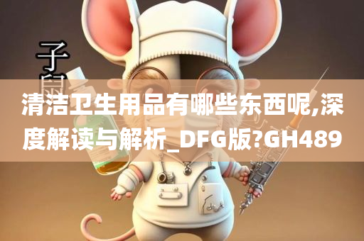 清洁卫生用品有哪些东西呢,深度解读与解析_DFG版?GH489