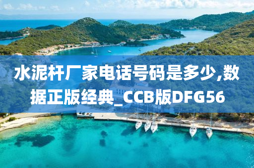 水泥杆厂家电话号码是多少,数据正版经典_CCB版DFG56