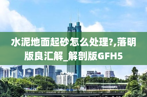 水泥地面起砂怎么处理?,落明版良汇解_解剖版GFH5