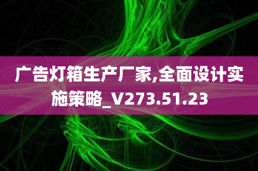 广告灯箱生产厂家,全面设计实施策略_V273.51.23