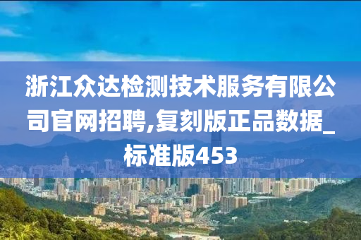 浙江众达检测技术服务有限公司官网招聘,复刻版正品数据_标准版453