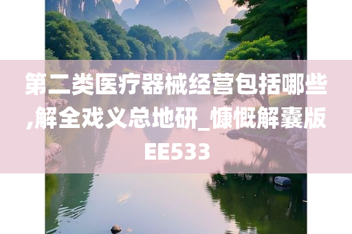 第二类医疗器械经营包括哪些,解全戏义总地研_慷慨解囊版EE533