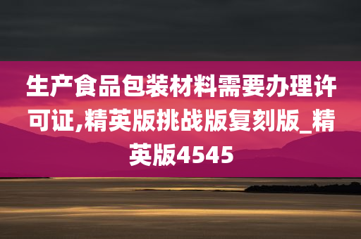 生产食品包装材料需要办理许可证,精英版挑战版复刻版_精英版4545