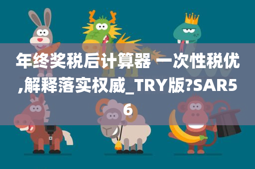 年终奖税后计算器 一次性税优,解释落实权威_TRY版?SAR56