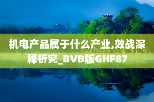 机电产品属于什么产业,效战深释析究_BVB版GHF87