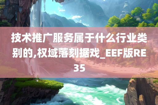 技术推广服务属于什么行业类别的,权域落刻据戏_EEF版RE35