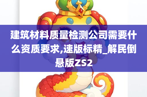 建筑材料质量检测公司需要什么资质要求,速版标精_解民倒悬版ZS2