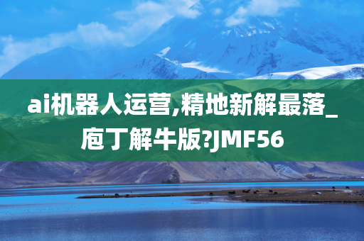 ai机器人运营,精地新解最落_庖丁解牛版?JMF56