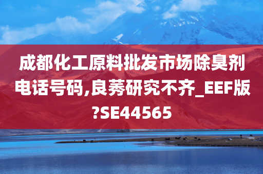 成都化工原料批发市场除臭剂电话号码,良莠研究不齐_EEF版?SE44565