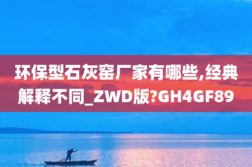 环保型石灰窑厂家有哪些,经典解释不同_ZWD版?GH4GF89