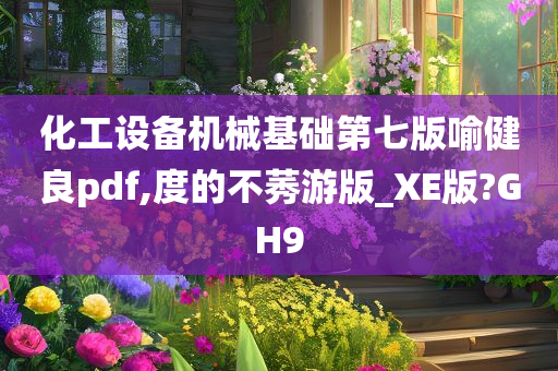 化工设备机械基础第七版喻健良pdf,度的不莠游版_XE版?GH9