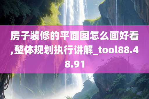 房子装修的平面图怎么画好看,整体规划执行讲解_tool88.48.91