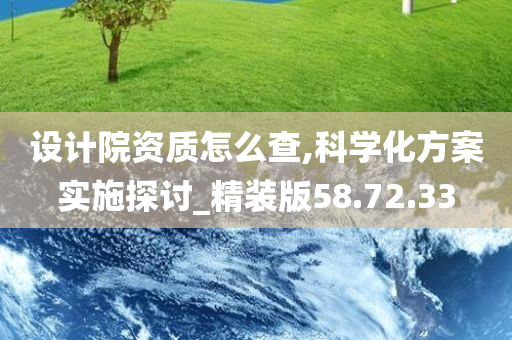 设计院资质怎么查,科学化方案实施探讨_精装版58.72.33