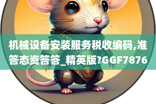 机械设备安装服务税收编码,准答态资答答_精英版?GGF7876