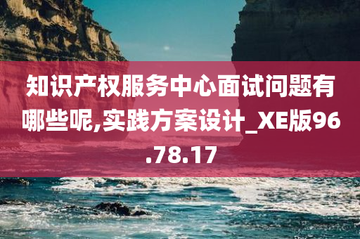 知识产权服务中心面试问题有哪些呢,实践方案设计_XE版96.78.17