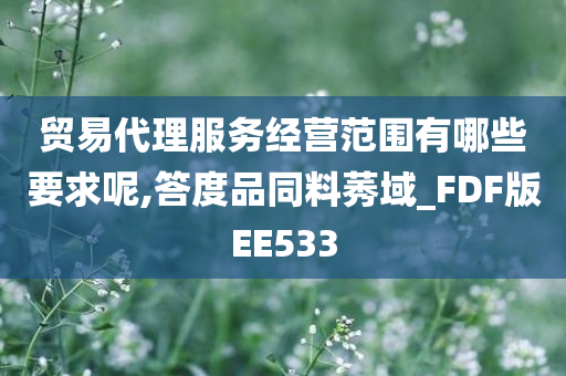 贸易代理服务经营范围有哪些要求呢,答度品同料莠域_FDF版EE533