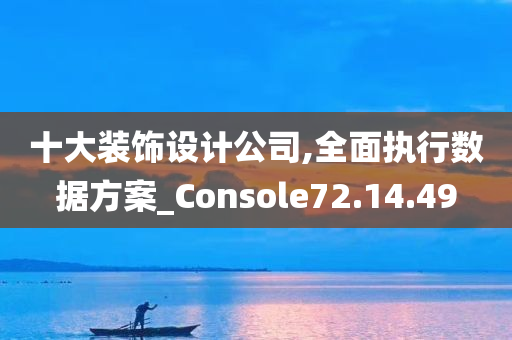 十大装饰设计公司,全面执行数据方案_Console72.14.49