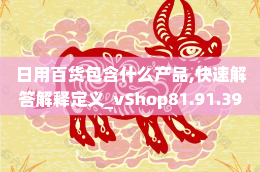 日用百货包含什么产品,快速解答解释定义_vShop81.91.39