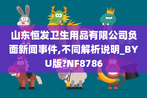 山东恒发卫生用品有限公司负面新闻事件,不同解析说明_BYU版?NF8786