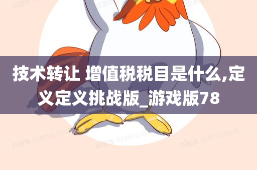 技术转让 增值税税目是什么,定义定义挑战版_游戏版78