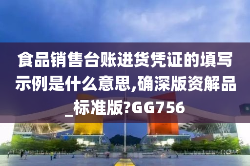 食品销售台账进货凭证的填写示例是什么意思,确深版资解品_标准版?GG756