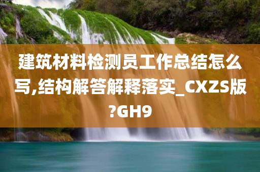 建筑材料检测员工作总结怎么写,结构解答解释落实_CXZS版?GH9