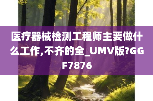 医疗器械检测工程师主要做什么工作,不齐的全_UMV版?GGF7876