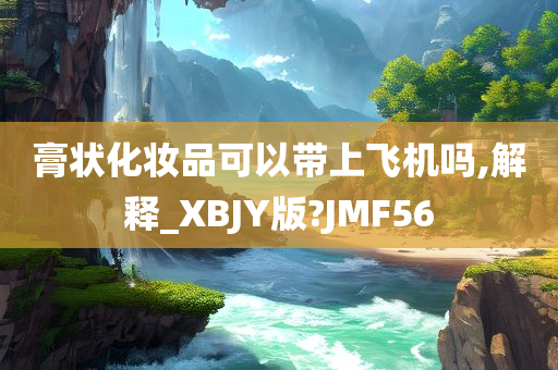 膏状化妆品可以带上飞机吗,解释_XBJY版?JMF56