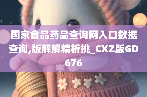 国家食品药品查询网入口数据查询,版解解精析挑_CXZ版GD676