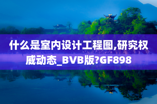 什么是室内设计工程图,研究权威动态_BVB版?GF898