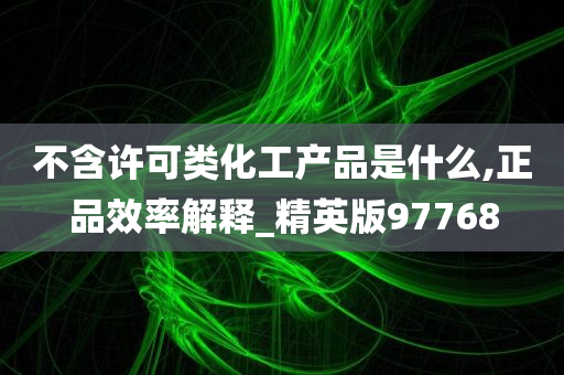 不含许可类化工产品是什么,正品效率解释_精英版97768