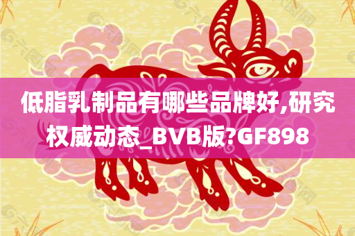 低脂乳制品有哪些品牌好,研究权威动态_BVB版?GF898