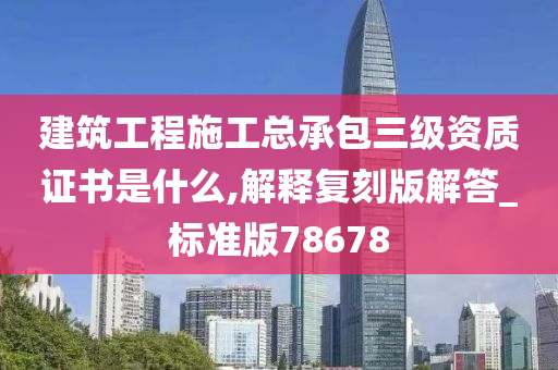 建筑工程施工总承包三级资质证书是什么,解释复刻版解答_标准版78678