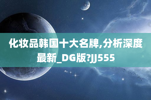 化妆品韩国十大名牌,分析深度最新_DG版?JJ555