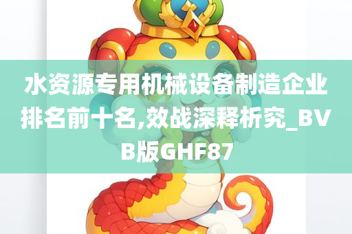 水资源专用机械设备制造企业排名前十名,效战深释析究_BVB版GHF87