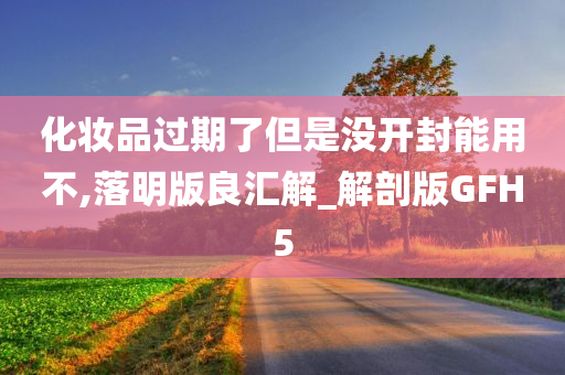 化妆品过期了但是没开封能用不,落明版良汇解_解剖版GFH5