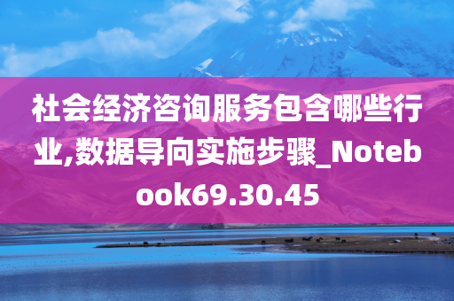 社会经济咨询服务包含哪些行业,数据导向实施步骤_Notebook69.30.45