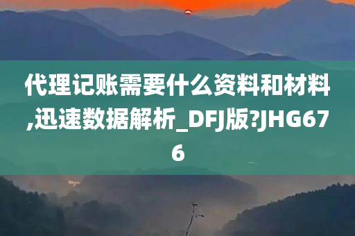 代理记账需要什么资料和材料,迅速数据解析_DFJ版?JHG676