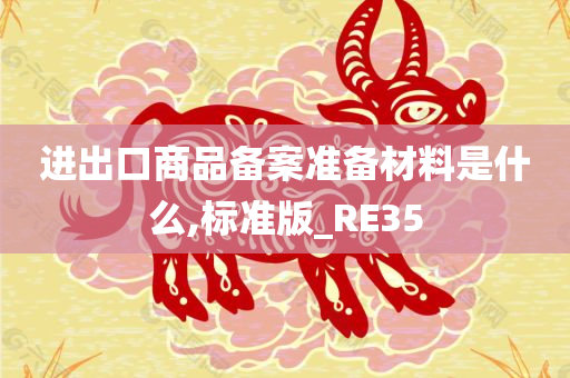 进出口商品备案准备材料是什么,标准版_RE35