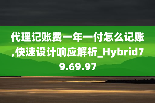 代理记账费一年一付怎么记账,快速设计响应解析_Hybrid79.69.97