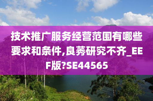 技术推广服务经营范围有哪些要求和条件,良莠研究不齐_EEF版?SE44565