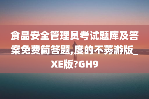 食品安全管理员考试题库及答案免费简答题,度的不莠游版_XE版?GH9