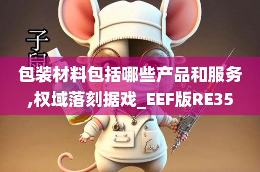 包装材料包括哪些产品和服务,权域落刻据戏_EEF版RE35